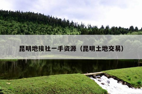 昆明地接社一手资源（昆明土地交易）
