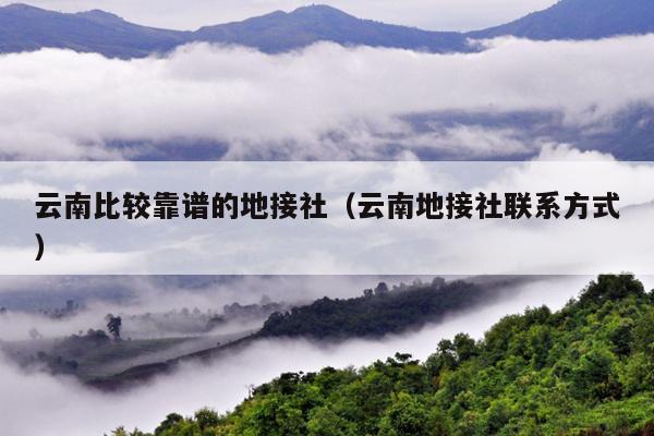 云南比较靠谱的地接社（云南地接社联系方式）