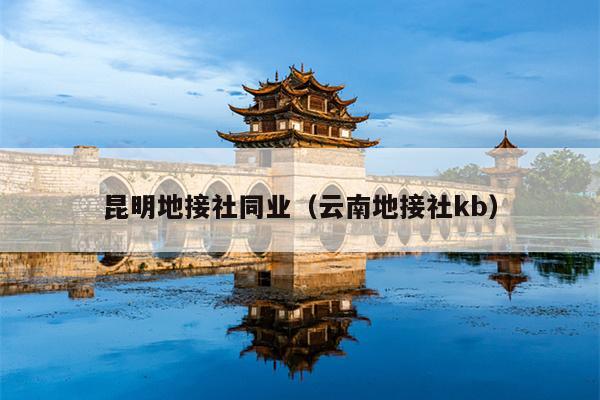 昆明地接社同业（云南地接社kb）