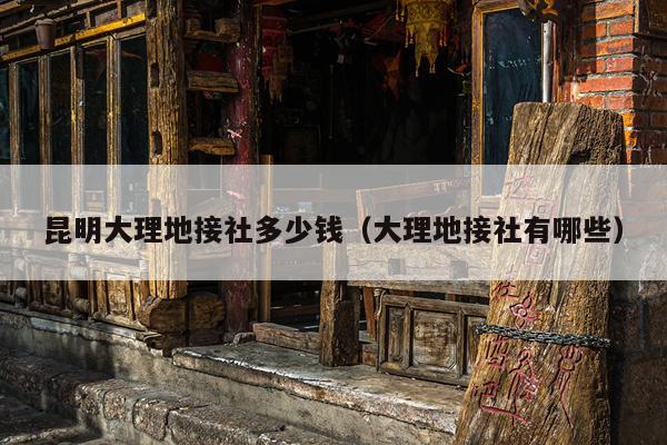 昆明大理地接社多少钱（大理地接社有哪些）