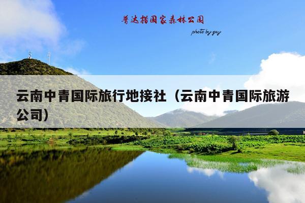 云南中青国际旅行地接社（云南中青国际旅游公司）