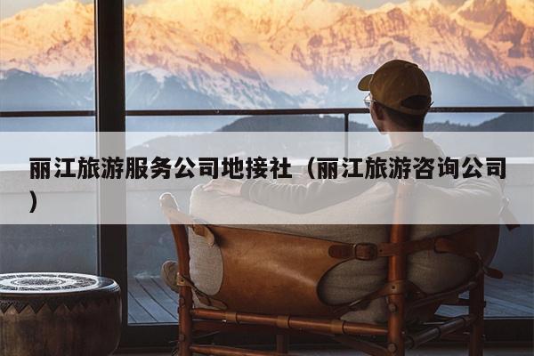 丽江旅游服务公司地接社（丽江旅游咨询公司）