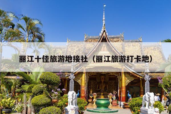丽江十佳旅游地接社（丽江旅游打卡地）