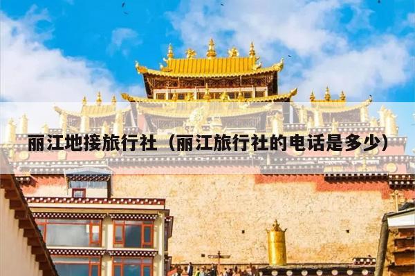 丽江地接旅行社（丽江旅行社的电话是多少）