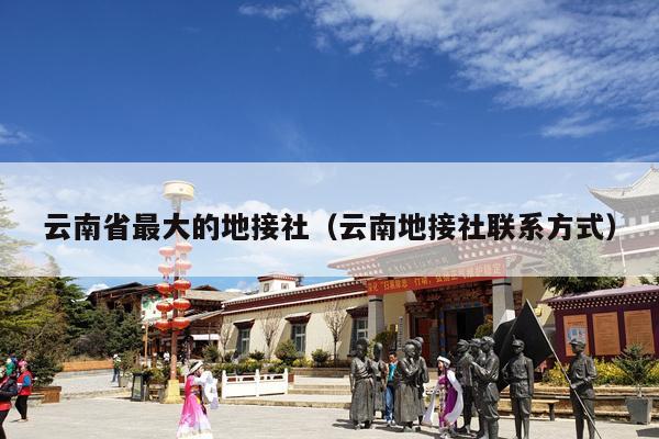 云南省最大的地接社（云南地接社联系方式）