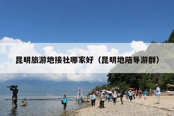 昆明旅游地接社哪家好（昆明地陪导游群）