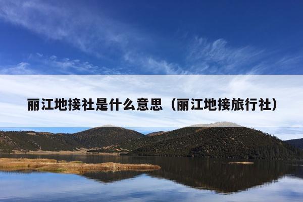丽江地接社是什么意思（丽江地接旅行社）