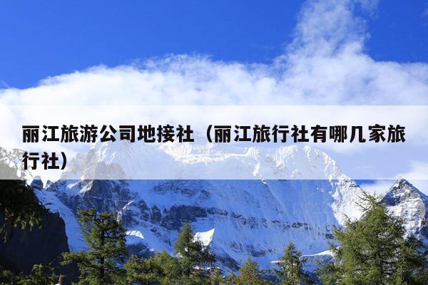 丽江旅游公司地接社（丽江旅行社有哪几家旅行社）