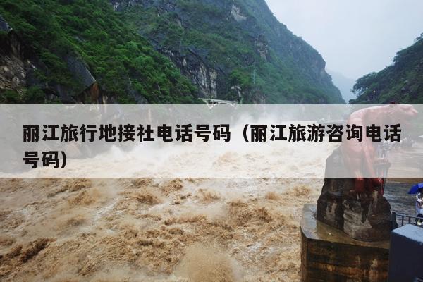 丽江旅行地接社电话号码（丽江旅游咨询电话号码）