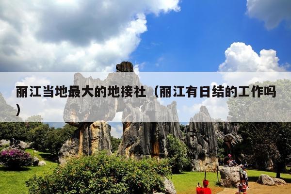 丽江当地最大的地接社（丽江有日结的工作吗）