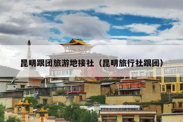 昆明跟团旅游地接社（昆明旅行社跟团）