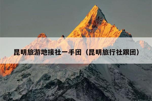 昆明旅游地接社一手团（昆明旅行社跟团）