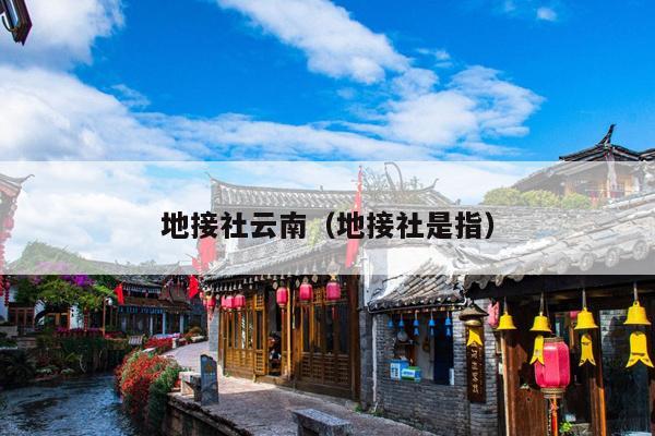 地接社云南（地接社是指）
