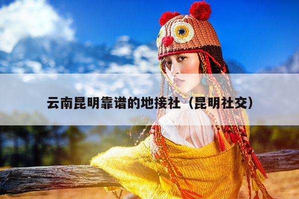 云南昆明靠谱的地接社（昆明社交）
