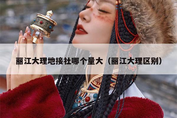 丽江大理地接社哪个量大（丽江大理区别）