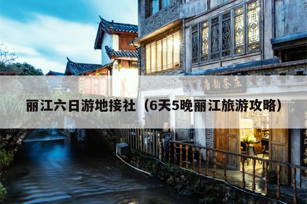 丽江六日游地接社（6天5晚丽江旅游攻略）