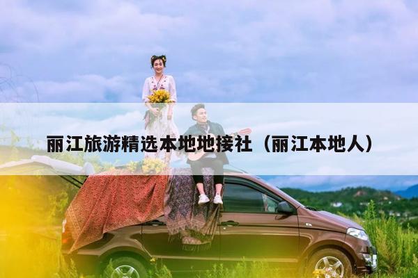 丽江旅游精选本地地接社（丽江本地人）