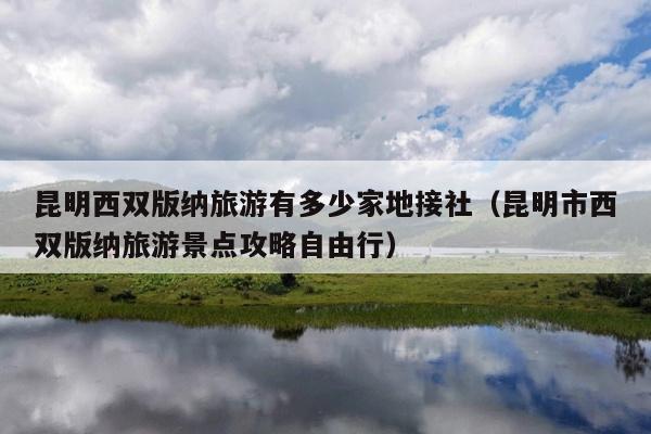 昆明西双版纳旅游有多少家地接社（昆明市西双版纳旅游景点攻略自由行）