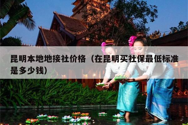 昆明本地地接社价格（在昆明买社保最低标准是多少钱）