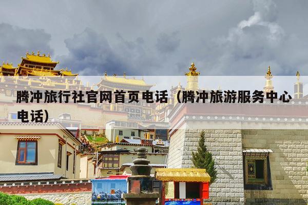 腾冲旅行社官网首页电话（腾冲旅游服务中心电话）