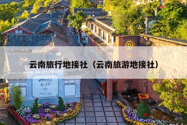 云南旅行地接社（云南旅游地接社）