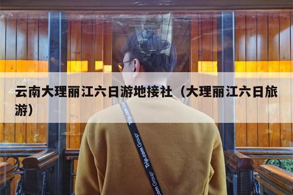 云南大理丽江六日游地接社（大理丽江六日旅游）
