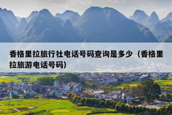 香格里拉旅行社电话号码查询是多少（香格里拉旅游电话号码）