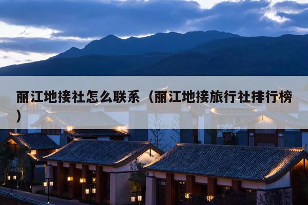 丽江地接社怎么联系（丽江地接旅行社排行榜）