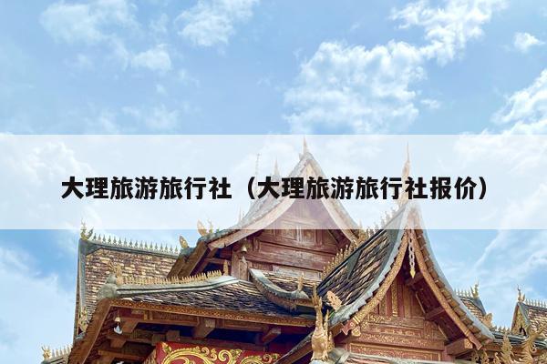 大理旅游旅行社（大理旅游旅行社报价）