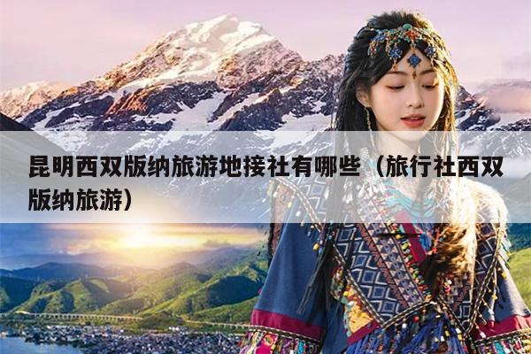 昆明西双版纳旅游地接社有哪些（旅行社西双版纳旅游）