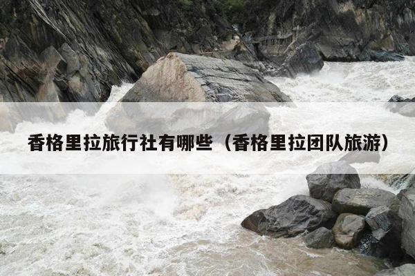 香格里拉旅行社有哪些（香格里拉团队旅游）