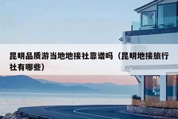 昆明品质游当地地接社靠谱吗（昆明地接旅行社有哪些）
