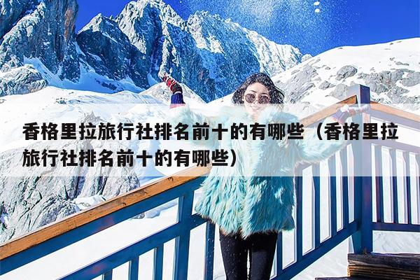 香格里拉旅行社排名前十的有哪些（香格里拉旅行社排名前十的有哪些）