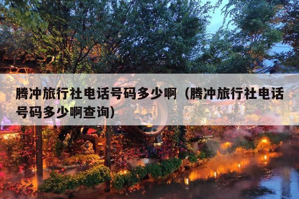 腾冲旅行社电话号码多少啊（腾冲旅行社电话号码多少啊查询）