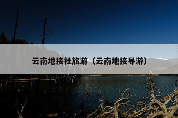 云南地接社旅游（云南地接导游）