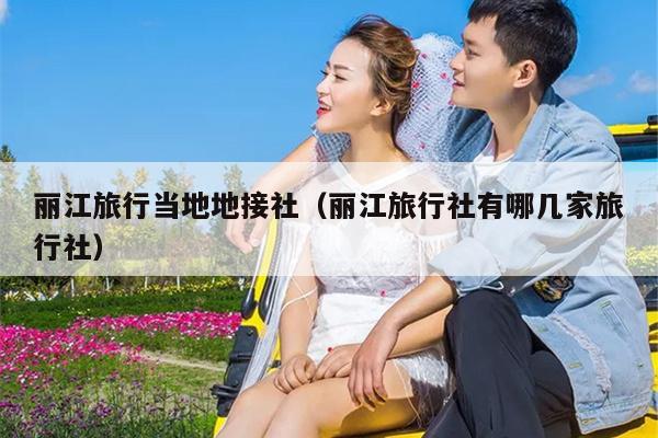 丽江旅行当地地接社（丽江旅行社有哪几家旅行社）