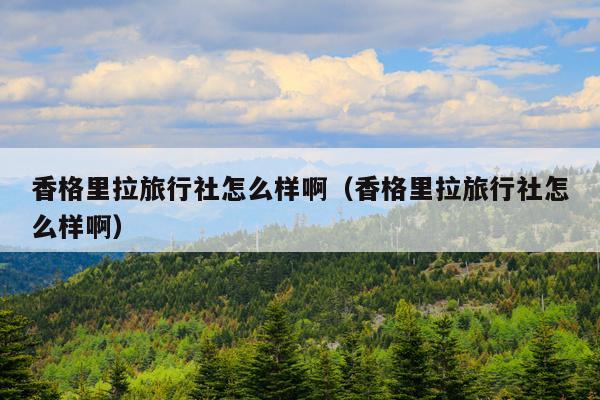 香格里拉旅行社怎么样啊（香格里拉旅行社怎么样啊）