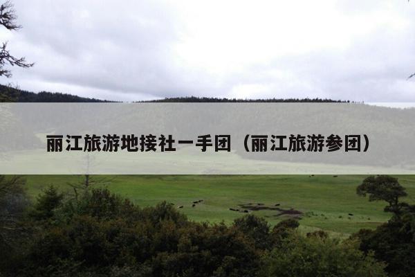 丽江旅游地接社一手团（丽江旅游参团）