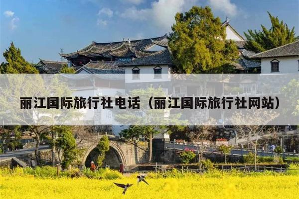 丽江国际旅行社电话（丽江国际旅行社网站）