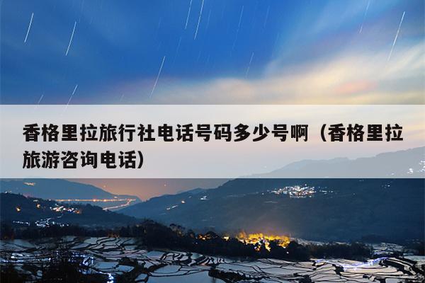香格里拉旅行社电话号码多少号啊（香格里拉旅游咨询电话）