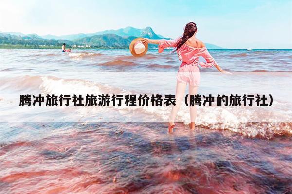 腾冲旅行社旅游行程价格表（腾冲的旅行社）