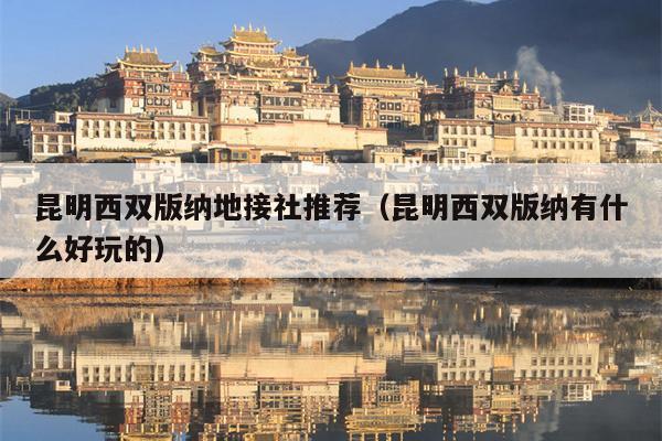 昆明西双版纳地接社推荐（昆明西双版纳有什么好玩的）