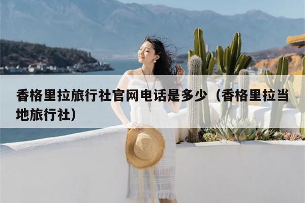 香格里拉旅行社官网电话是多少（香格里拉当地旅行社）