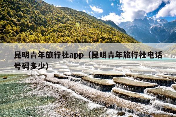 昆明青年旅行社app（昆明青年旅行社电话号码多少）