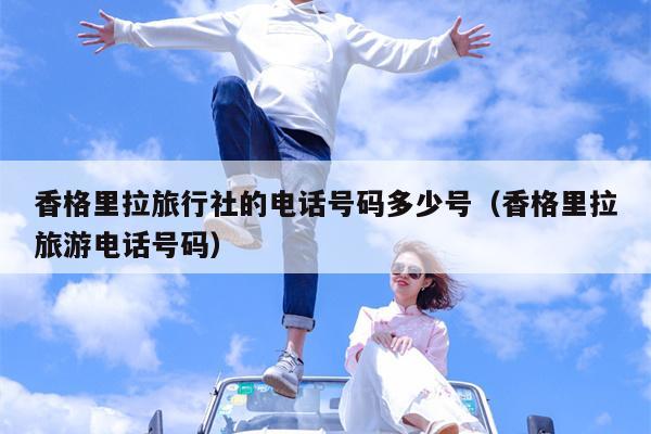 香格里拉旅行社的电话号码多少号（香格里拉旅游电话号码）