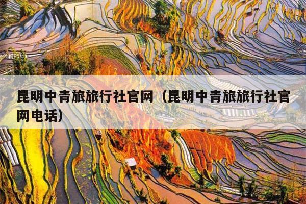 昆明中青旅旅行社官网（昆明中青旅旅行社官网电话）