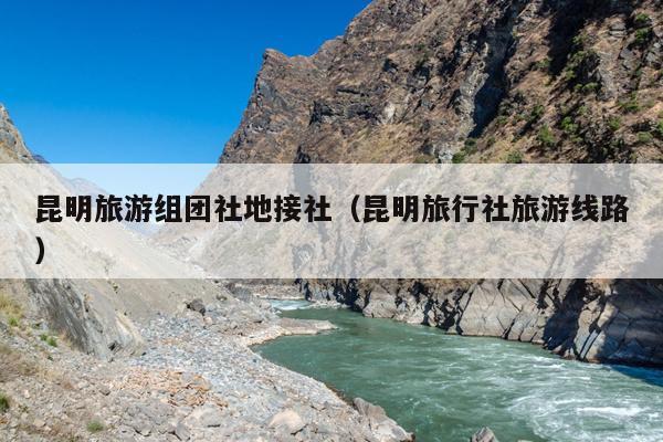 昆明旅游组团社地接社（昆明旅行社旅游线路）