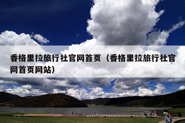 香格里拉旅行社官网首页（香格里拉旅行社官网首页网站）