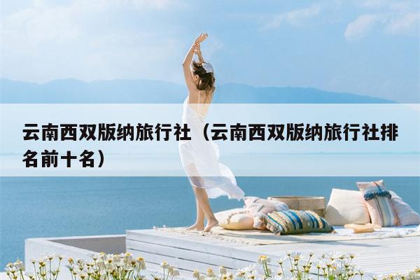 云南西双版纳旅行社（云南西双版纳旅行社排名前十名）