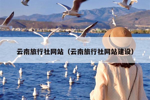云南旅行社网站（云南旅行社网站建设）